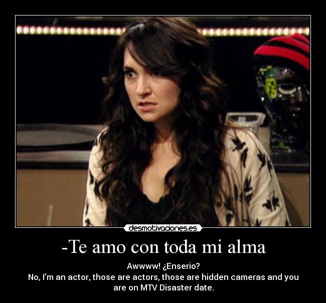 -Te amo con toda mi alma - Awwww! ¿Enserio?
No, Im an actor, those are actors, those are hidden cameras and you
are on MTV Disaster date.