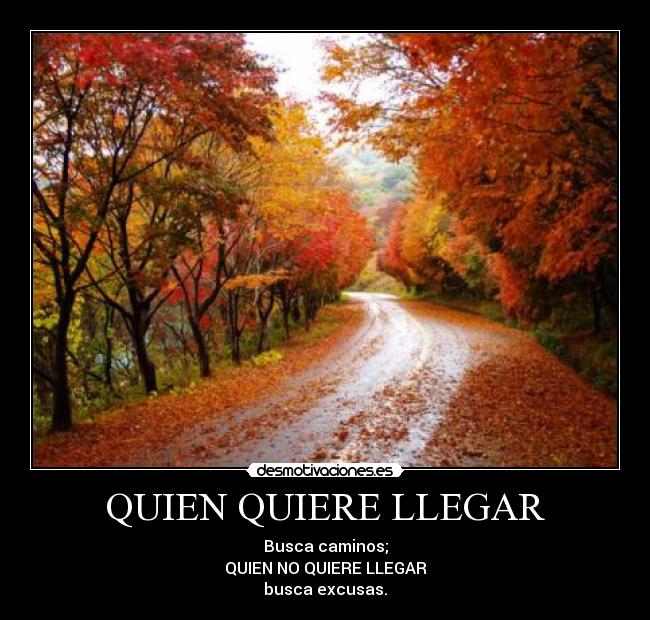 QUIEN QUIERE LLEGAR - Busca caminos;
QUIEN NO QUIERE LLEGAR
busca excusas.