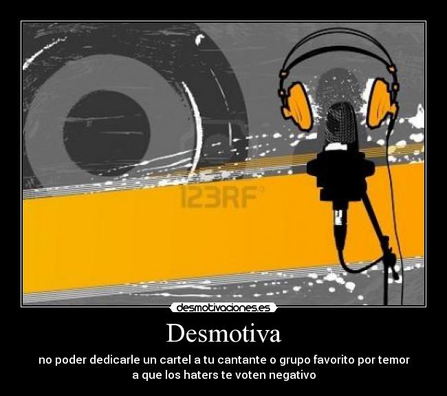 Desmotiva - no poder dedicarle un cartel a tu cantante o grupo favorito por temor
a que los haters te voten negativo