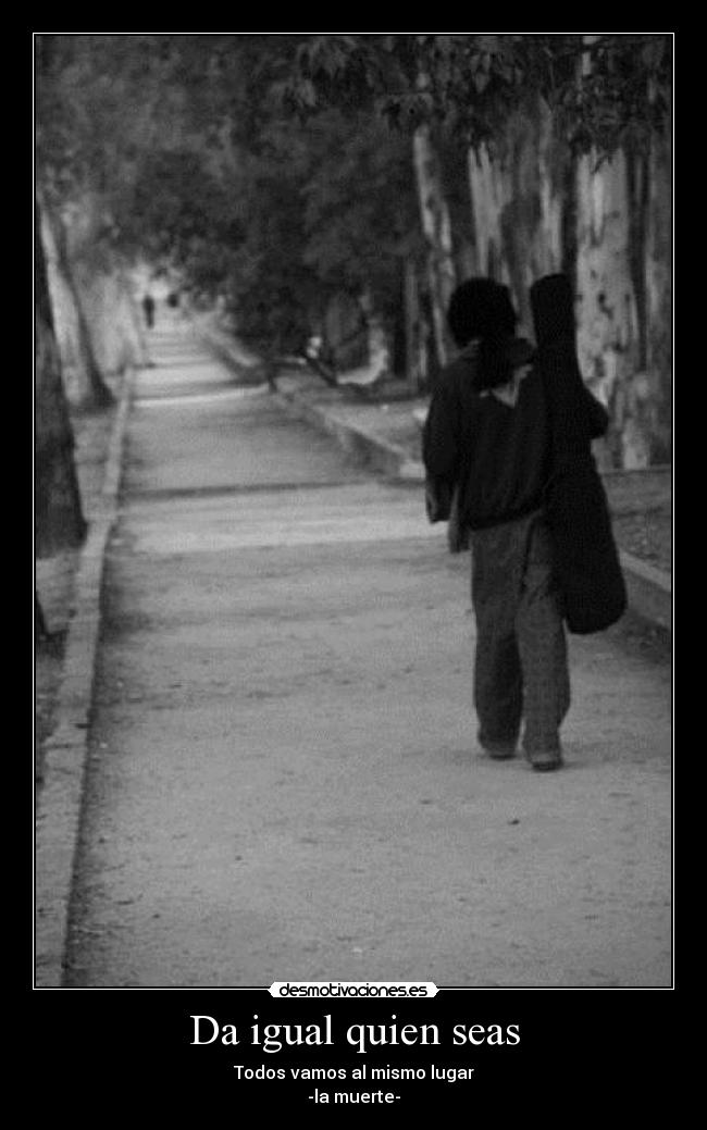 Da igual quien seas - Todos vamos al mismo lugar
-la muerte-