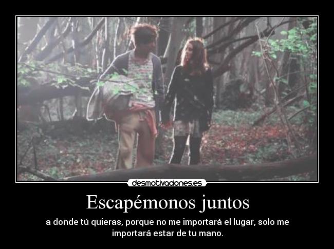 Escapémonos juntos - a donde tú quieras, porque no me importará el lugar, solo me
importará estar de tu mano.