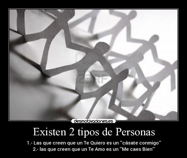 Existen 2 tipos de Personas - 1.- Las que creen que un Te Quiero es un cásate conmigo
2.- las que creen que un Te Amo es un Me caes Bien