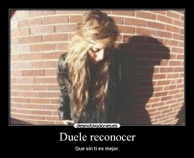 Duele reconocer - Que sin ti es mejor.