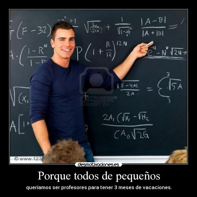 Porque todos de pequeños - queríamos ser profesores para tener 3 meses de vacaciones.