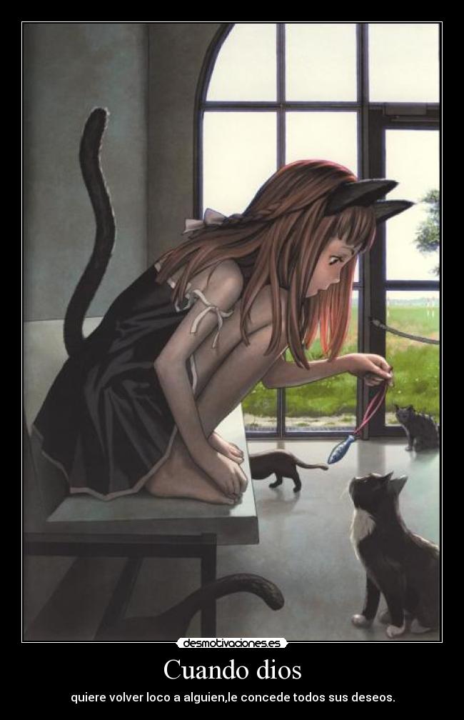 Cuando dios - quiere volver loco a alguien,le concede todos sus deseos.