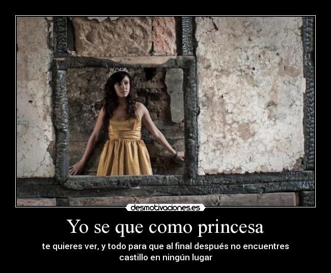 Yo se que como princesa - te quieres ver, y todo para que al final después no encuentres castillo en ningún lugar