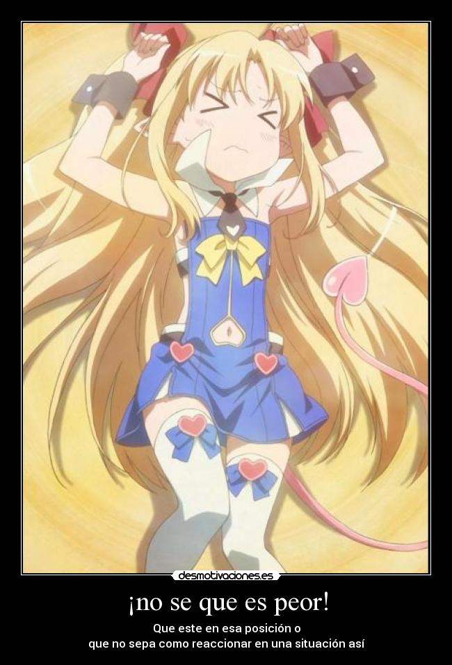 ¡no se que es peor! - Que este en esa posición o
que no sepa como reaccionar en una situación así