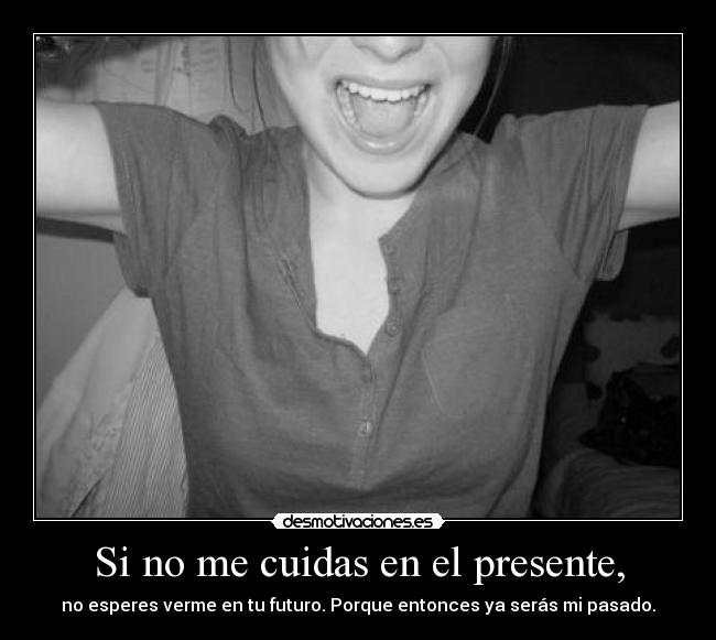 Si no me cuidas en el presente, - no esperes verme en tu futuro. Porque entonces ya serás mi pasado.
