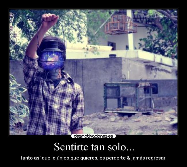 Sentirte tan solo... - tanto así que lo único que quieres, es perderte & jamás regresar.
