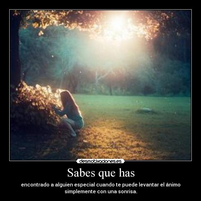Sabes que has - encontrado a alguien especial cuando te puede levantar el ánimo
simplemente con una sonrisa.