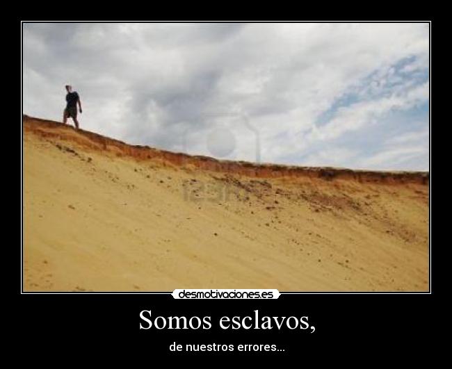 Somos esclavos, - de nuestros errores...
