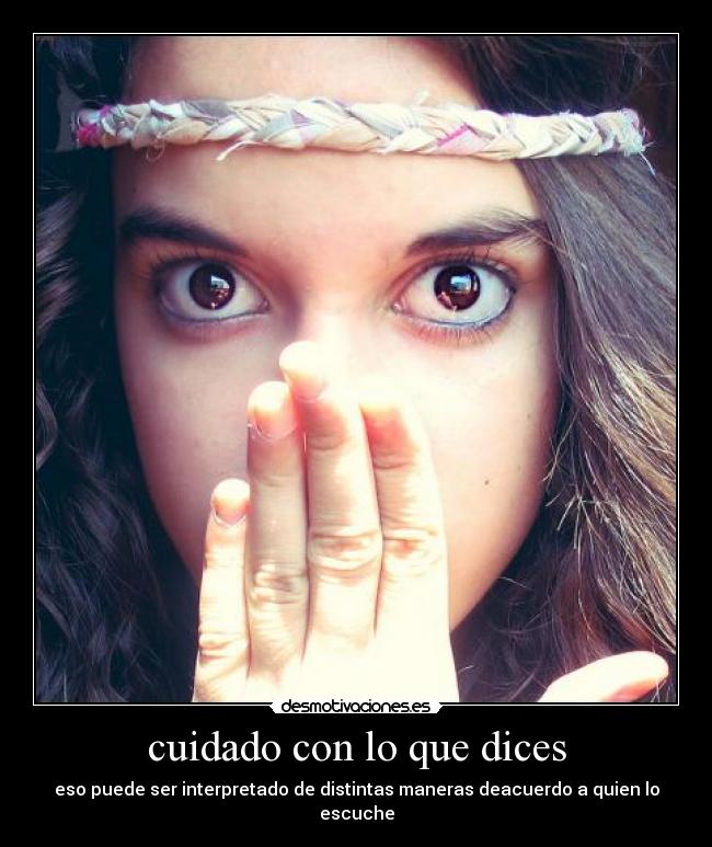 cuidado con lo que dices - eso puede ser interpretado de distintas maneras deacuerdo a quien lo escuche
