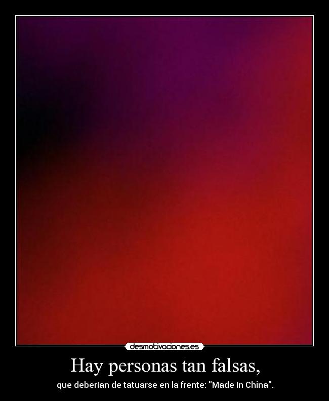 Hay personas tan falsas, -