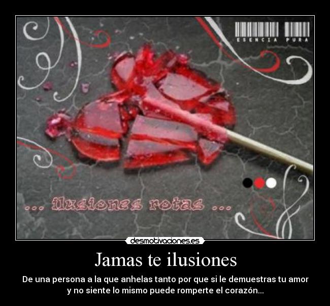 Jamas te ilusiones - De una persona a la que anhelas tanto por que si le demuestras tu amor
y no siente lo mismo puede romperte el corazón...