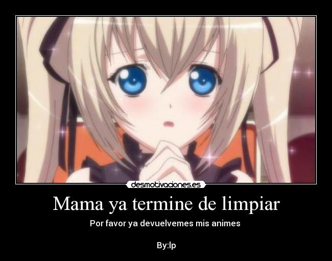 Mama ya termine de limpiar - Por favor ya devuelvemes mis animes
By:lp