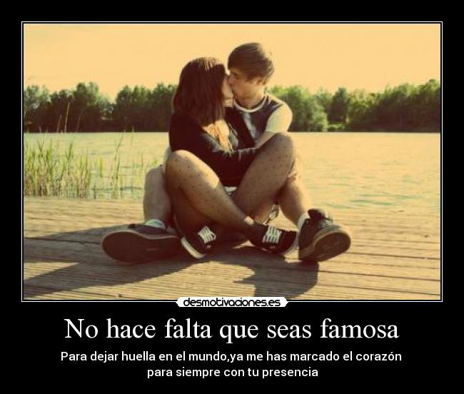No hace falta que seas famosa - Para dejar huella en el mundo,ya me has marcado el corazón
para siempre con tu presencia