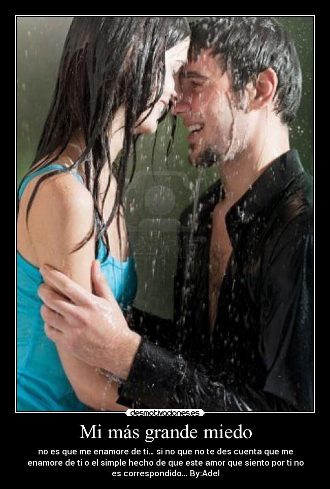 Mi más grande miedo - no es que me enamore de ti… si no que no te des cuenta que me
enamore de ti o el simple hecho de que este amor que siento por ti no
es correspondido… By:Adel