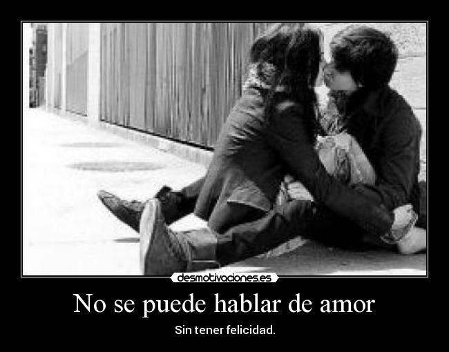 No se puede hablar de amor - Sin tener felicidad.