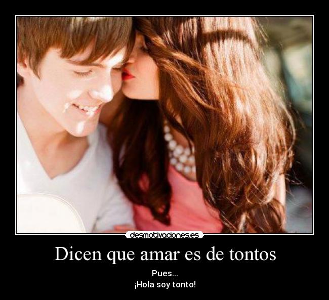 Dicen que amar es de tontos - Pues...
¡Hola soy tonto!