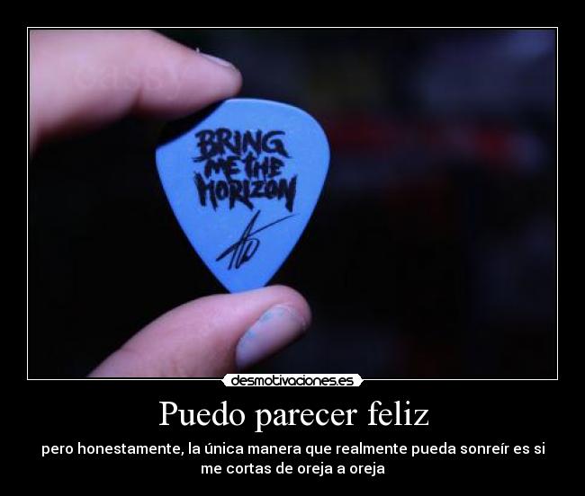 Puedo parecer feliz - pero honestamente, la única manera que realmente pueda sonreír es si
me cortas de oreja a oreja