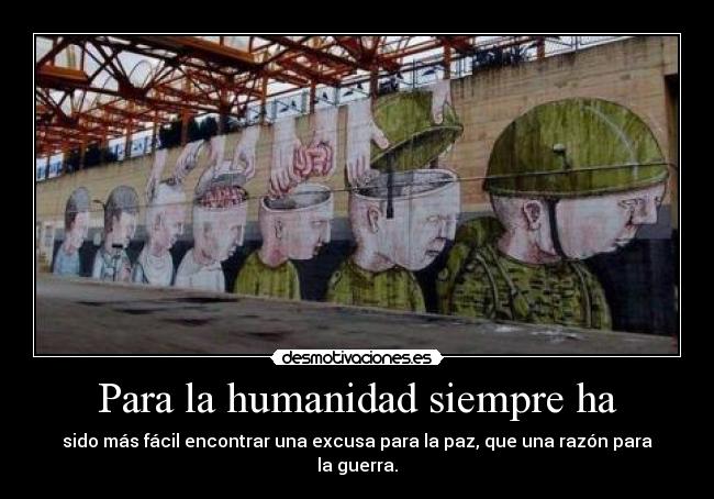 Para la humanidad siempre ha - sido más fácil encontrar una excusa para la paz, que una razón para la guerra.