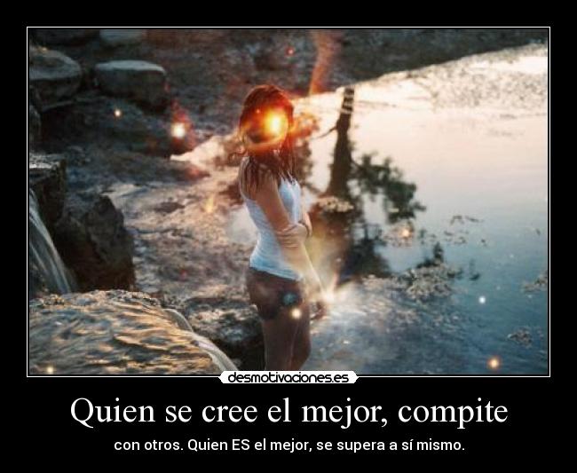 Quien se cree el mejor, compite - con otros. Quien ES el mejor, se supera a sí mismo.