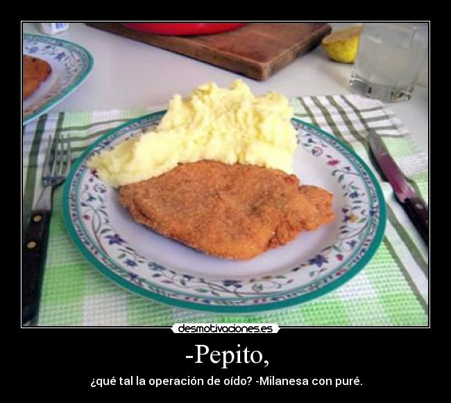 -Pepito, - ¿qué tal la operación de oído? -Milanesa con puré.