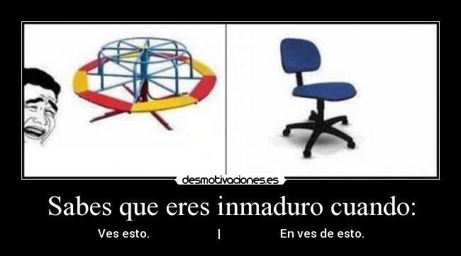 Sabes que eres inmaduro cuando: - Ves esto.                        |                     En ves de esto.