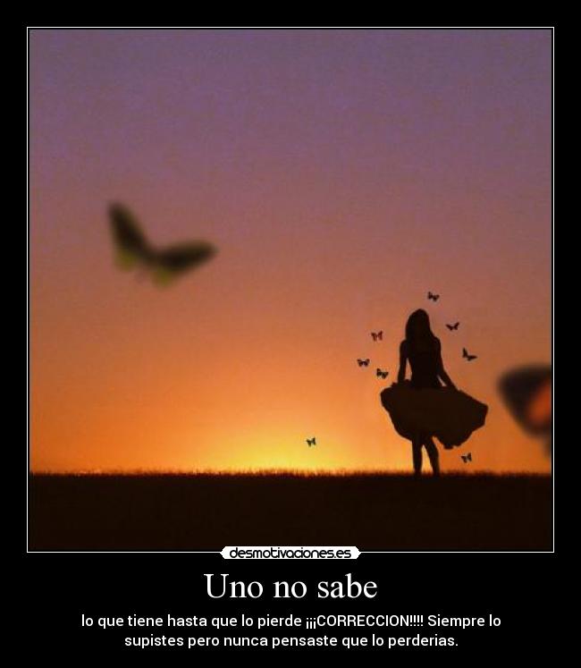 Uno no sabe - lo que tiene hasta que lo pierde ¡¡¡CORRECCION!!!! Siempre lo
supistes pero nunca pensaste que lo perderias.