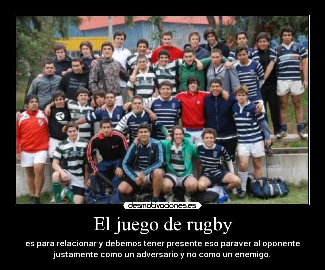 El juego de rugby - es para relacionar y debemos tener presente eso paraver al oponente
justamente como un adversario y no como un enemigo.