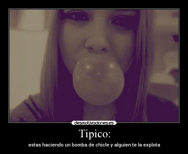 Tipico: - estas haciendo un bomba de chicle y alguien te la explota