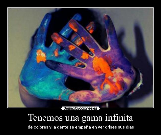 Tenemos una gama infinita - de colores y la gente se empeña en ver grises sus días