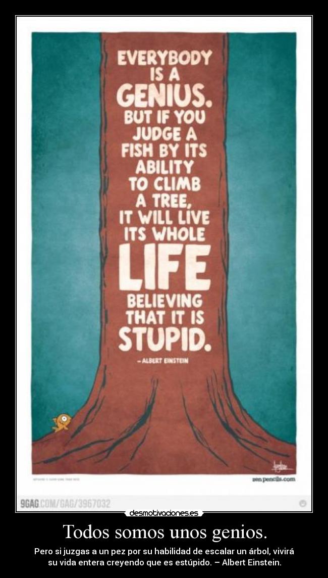 Todos somos unos genios. - Pero si juzgas a un pez por su habilidad de escalar un árbol, vivirá
su vida entera creyendo que es estúpido. – Albert Einstein.