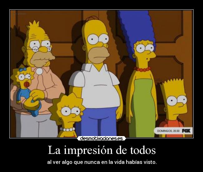La impresión de todos - al ver algo que nunca en la vida habías visto.