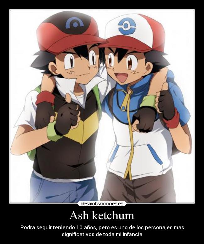 Ash ketchum - Podra seguir teniendo 10 años, pero es uno de los personajes mas
significativos de toda mi infancia