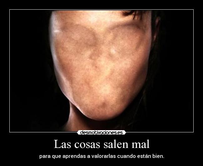 Las cosas salen mal - para que aprendas a valorarlas cuando están bien.