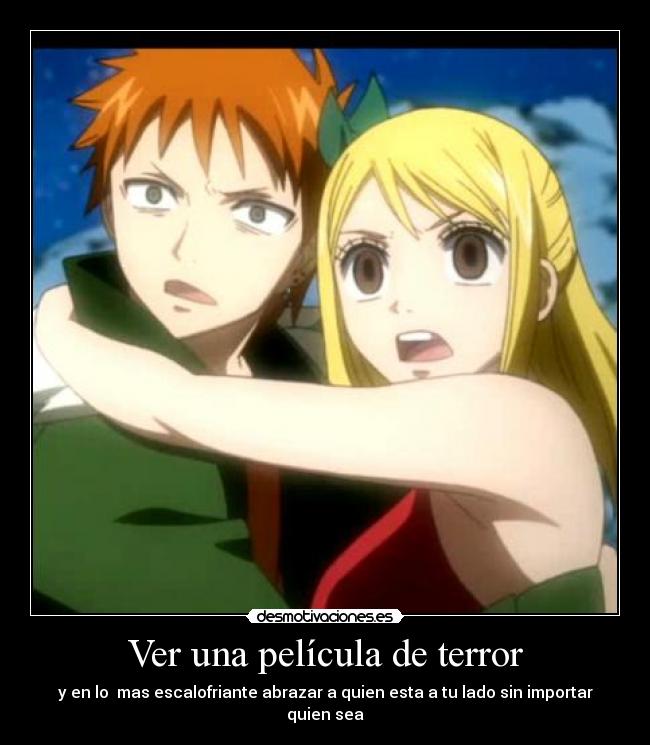 Ver una película de terror - y en lo mas escalofriante abrazar a quien esta a tu lado sin importar quien sea