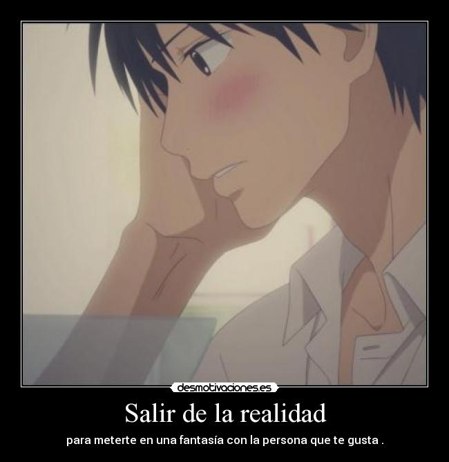Salir de la realidad - para meterte en una fantasía con la persona que te gusta .
