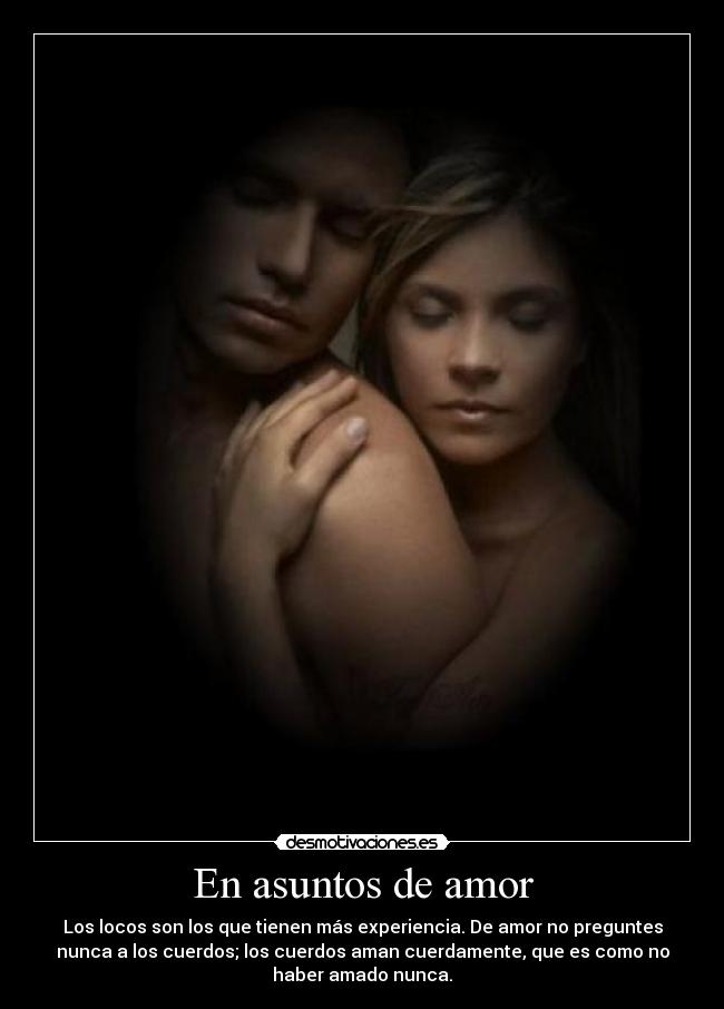 En asuntos de amor - Los locos son los que tienen más experiencia. De amor no preguntes
nunca a los cuerdos; los cuerdos aman cuerdamente, que es como no
haber amado nunca.