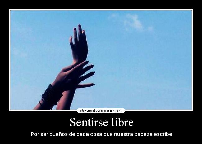 Sentirse libre - Por ser dueños de cada cosa que nuestra cabeza escribe