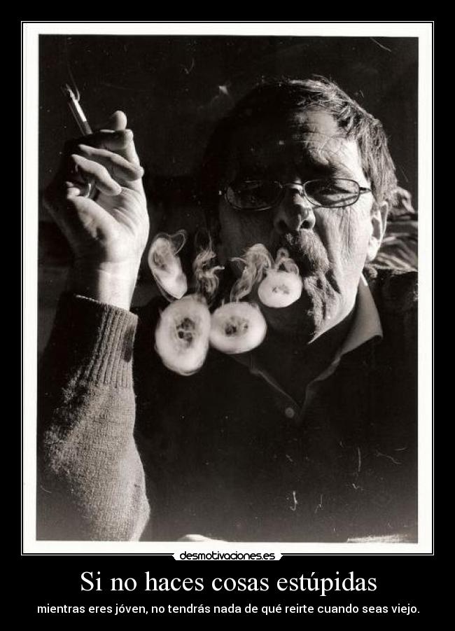 Si no haces cosas estúpidas - mientras eres jóven, no tendrás nada de qué reirte cuando seas viejo.