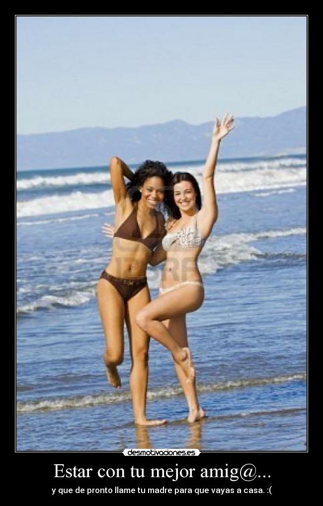 Estar con tu mejor amig@... - y que de pronto llame tu madre para que vayas a casa. :(