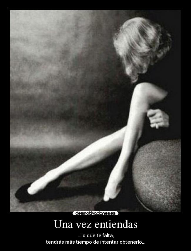 Una vez entiendas - ...lo que te falta,
tendrás más tiempo de intentar obtenerlo...