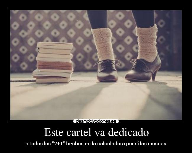 Este cartel va dedicado - a todos los 2+1 hechos en la calculadora por si las moscas.