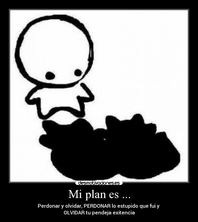 Mi plan es ... - Perdonar y olvidar, PERDONAR lo estupido que fui y
OLVIDAR tu pendeja exitencia