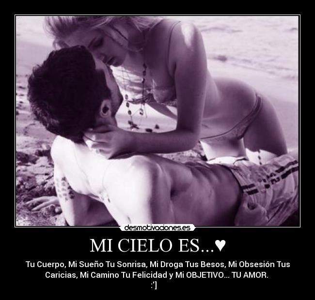 MI CIELO ES...♥ - Tu Cuerpo, Mi Sueño Tu Sonrisa, Mi Droga Tus Besos, Mi Obsesión Tus
Caricias, Mi Camino Tu Felicidad y Mi OBJETIVO... TU AMOR. 
:]♥♥♥♥♥