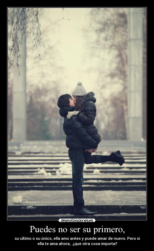 Puedes no ser su primero, - su ultimo o su único, ella amo antes y puede amar de nuevo. Pero si
ella te ama ahora,  ¿que otra cosa importa?
