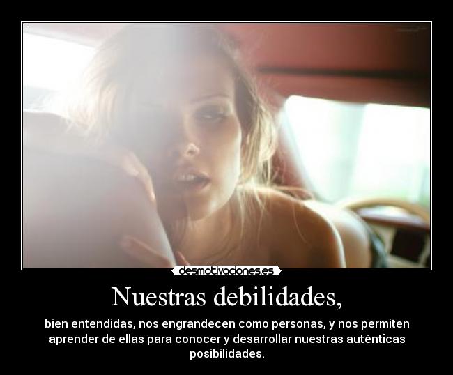 Nuestras debilidades, - bien entendidas, nos engrandecen como personas, y nos permiten
aprender de ellas para conocer y desarrollar nuestras auténticas
posibilidades.