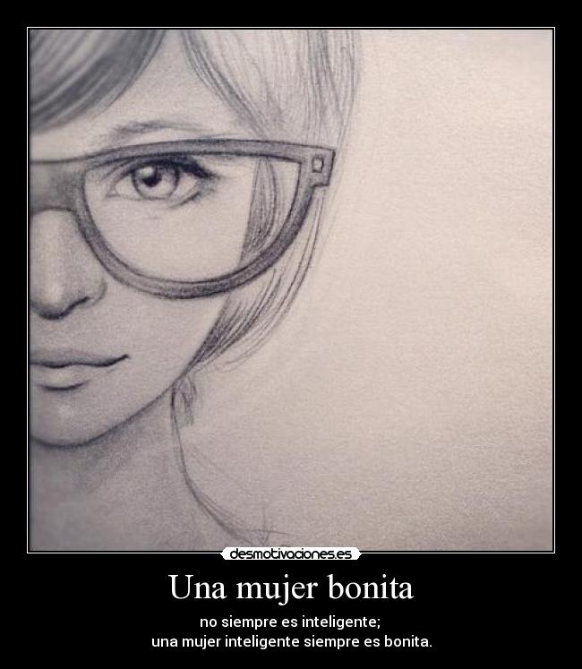Una mujer bonita - no siempre es inteligente; 
una mujer inteligente siempre es bonita.