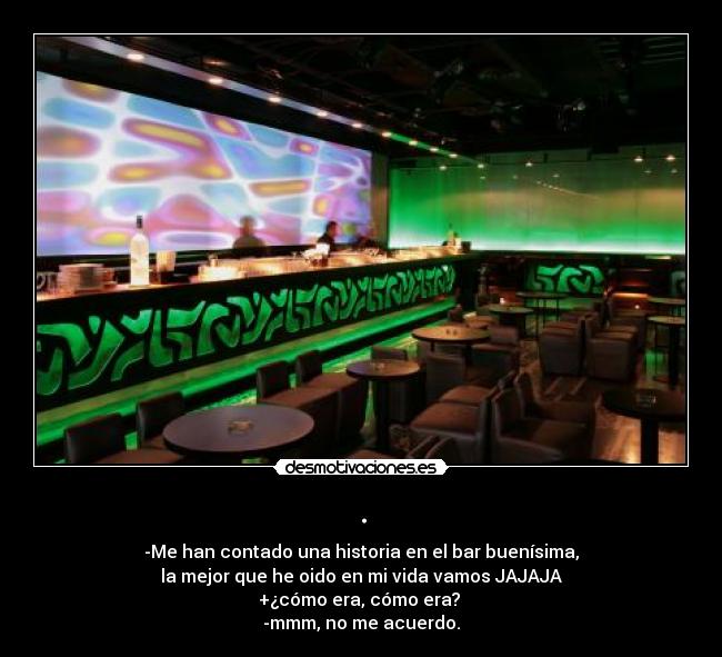 . - -Me han contado una historia en el bar buenísima,
 la mejor que he oido en mi vida vamos JAJAJA 
+¿cómo era, cómo era? 
-mmm, no me acuerdo.